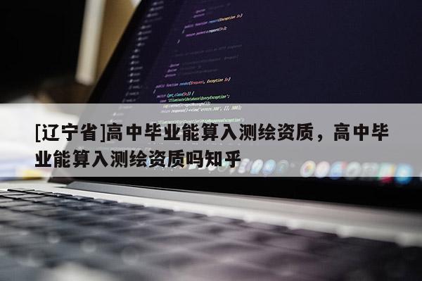 [辽宁省]高中毕业能算入测绘资质，高中毕业能算入测绘资质吗知乎