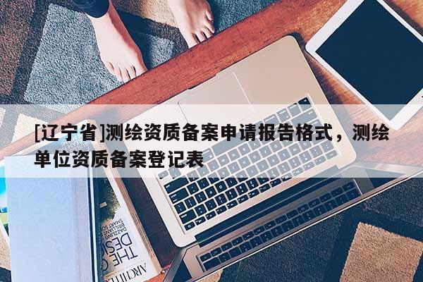[辽宁省]测绘资质备案申请报告格式，测绘单位资质备案登记表