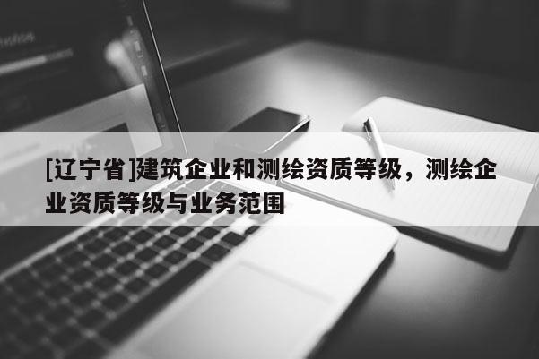 [辽宁省]建筑企业和测绘资质等级，测绘企业资质等级与业务范围