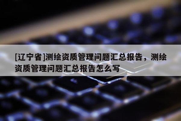 [辽宁省]测绘资质管理问题汇总报告，测绘资质管理问题汇总报告怎么写