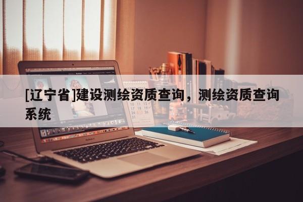 [辽宁省]建设测绘资质查询，测绘资质查询系统