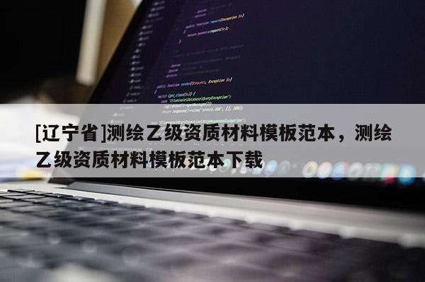 [辽宁省]测绘乙级资质材料模板范本，测绘乙级资质材料模板范本下载