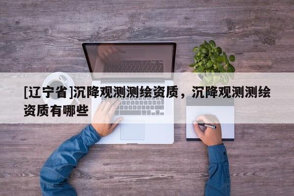 [辽宁省]沉降观测测绘资质，沉降观测测绘资质有哪些