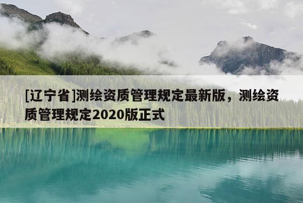 [辽宁省]测绘资质管理规定最新版，测绘资质管理规定2020版正式