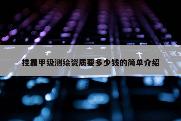 挂靠甲级测绘资质要多少钱的简单介绍