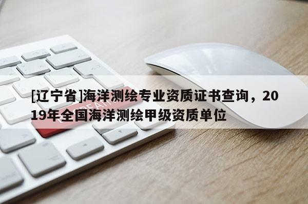 [辽宁省]海洋测绘专业资质证书查询，2019年全国海洋测绘甲级资质单位