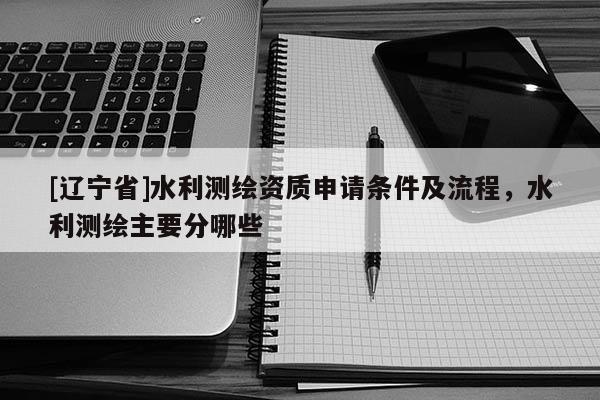 [辽宁省]水利测绘资质申请条件及流程，水利测绘主要分哪些