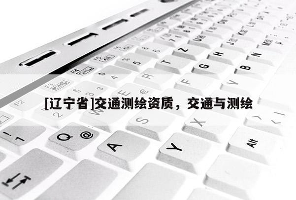 [辽宁省]交通测绘资质，交通与测绘