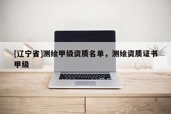 [辽宁省]测绘甲级资质名单，测绘资质证书甲级