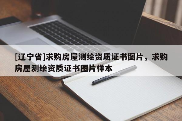 [辽宁省]求购房屋测绘资质证书图片，求购房屋测绘资质证书图片样本