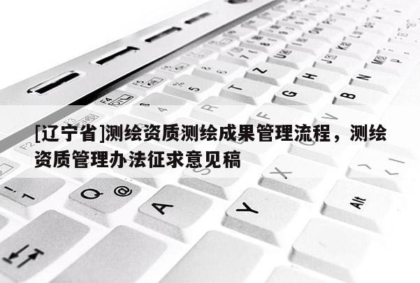 [辽宁省]测绘资质测绘成果管理流程，测绘资质管理办法征求意见稿