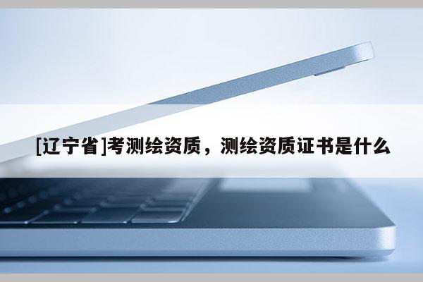 [辽宁省]考测绘资质，测绘资质证书是什么