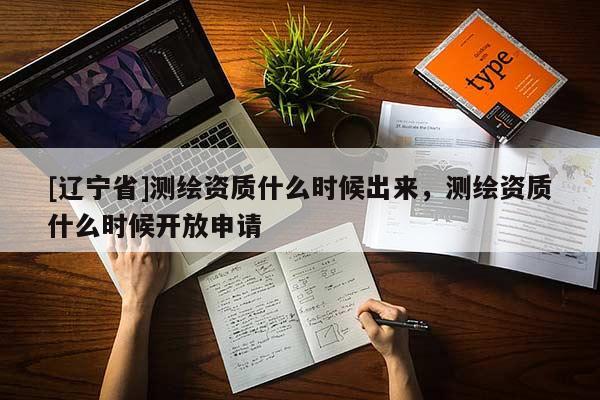 [辽宁省]测绘资质什么时候出来，测绘资质什么时候开放申请