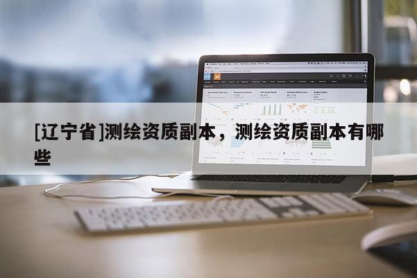 [辽宁省]测绘资质副本，测绘资质副本有哪些