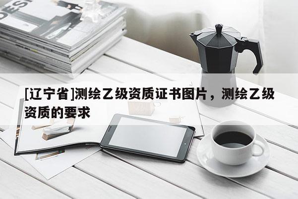 [辽宁省]测绘乙级资质证书图片，测绘乙级资质的要求