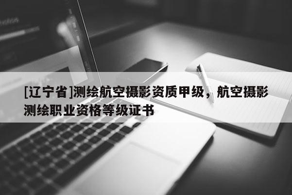 [辽宁省]测绘航空摄影资质甲级，航空摄影测绘职业资格等级证书
