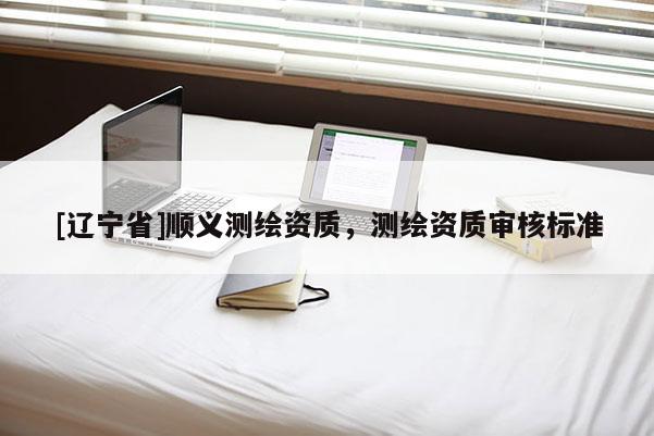 [辽宁省]顺义测绘资质，测绘资质审核标准