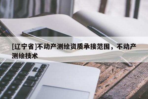 [辽宁省]不动产测绘资质承接范围，不动产测绘技术