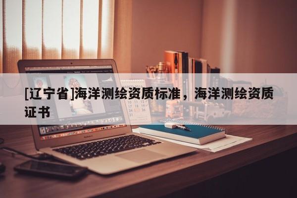 [辽宁省]海洋测绘资质标准，海洋测绘资质证书