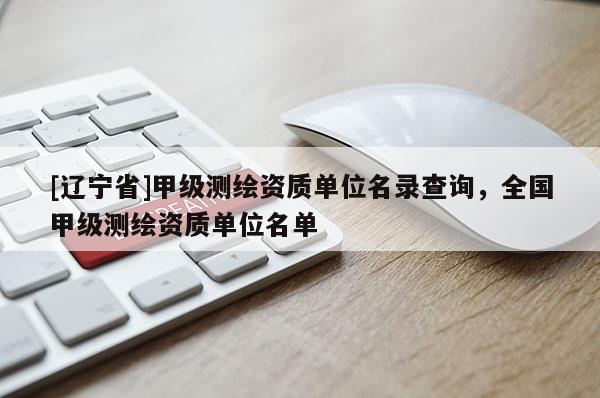 [辽宁省]甲级测绘资质单位名录查询，全国甲级测绘资质单位名单
