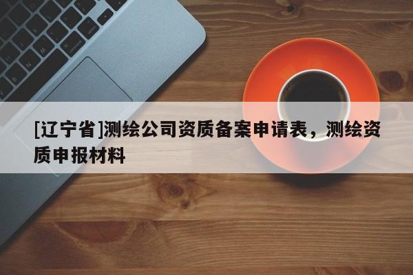 [辽宁省]测绘公司资质备案申请表，测绘资质申报材料
