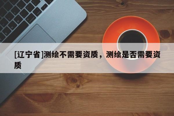 [辽宁省]测绘不需要资质，测绘是否需要资质