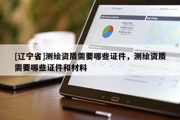 [辽宁省]测绘资质需要哪些证件，测绘资质需要哪些证件和材料
