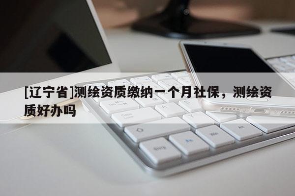 [辽宁省]测绘资质缴纳一个月社保，测绘资质好办吗