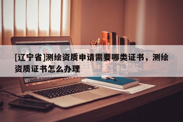 [辽宁省]测绘资质申请需要哪类证书，测绘资质证书怎么办理