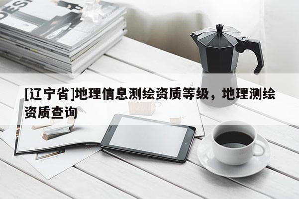 [辽宁省]地理信息测绘资质等级，地理测绘资质查询