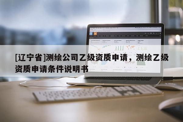 [辽宁省]测绘公司乙级资质申请，测绘乙级资质申请条件说明书