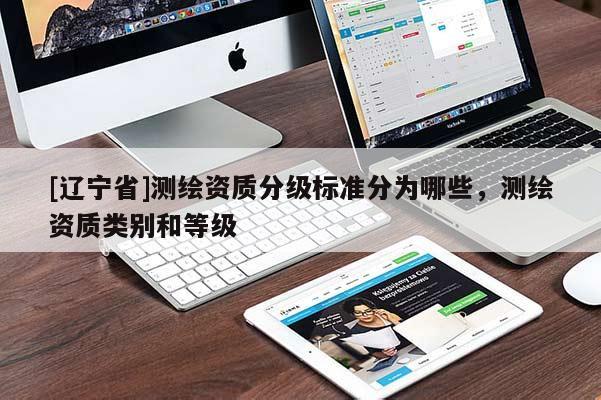 [辽宁省]测绘资质分级标准分为哪些，测绘资质类别和等级