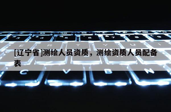 [辽宁省]测绘人员资质，测绘资质人员配备表