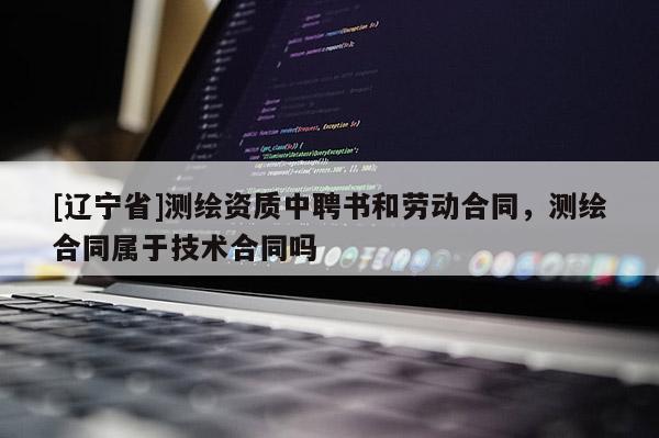 [辽宁省]测绘资质中聘书和劳动合同，测绘合同属于技术合同吗