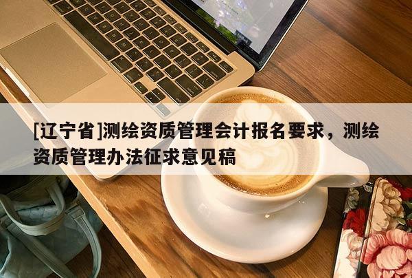 [辽宁省]测绘资质管理会计报名要求，测绘资质管理办法征求意见稿