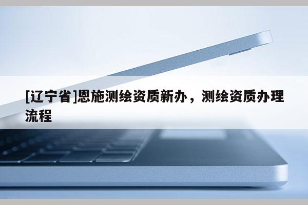 [辽宁省]恩施测绘资质新办，测绘资质办理流程