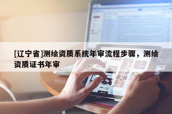 [辽宁省]测绘资质系统年审流程步骤，测绘资质证书年审