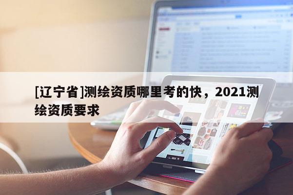 [辽宁省]测绘资质哪里考的快，2021测绘资质要求