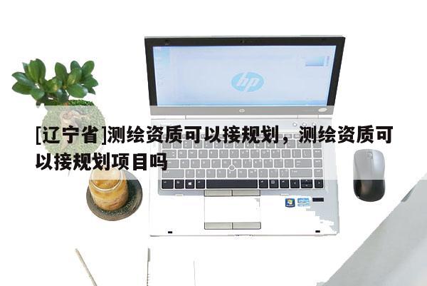 [辽宁省]测绘资质可以接规划，测绘资质可以接规划项目吗
