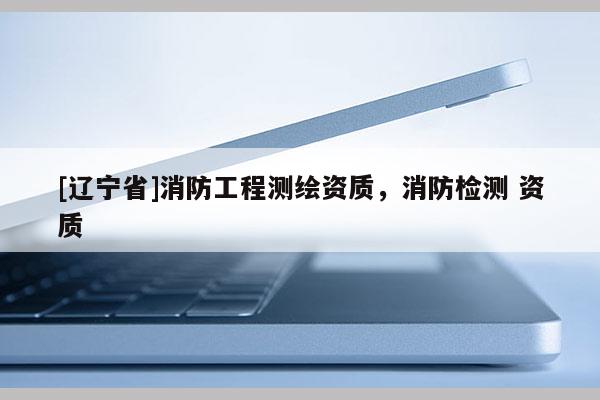 [辽宁省]消防工程测绘资质，消防检测 资质