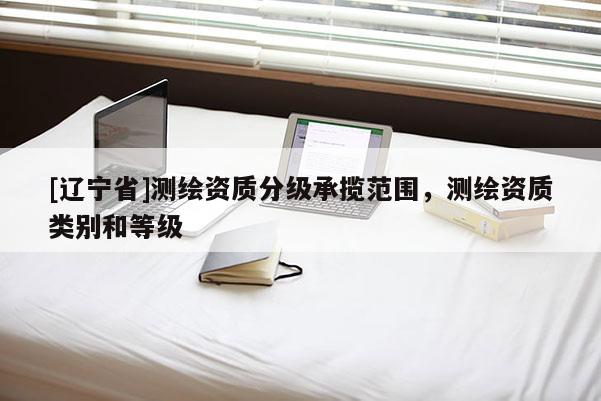 [辽宁省]测绘资质分级承揽范围，测绘资质类别和等级