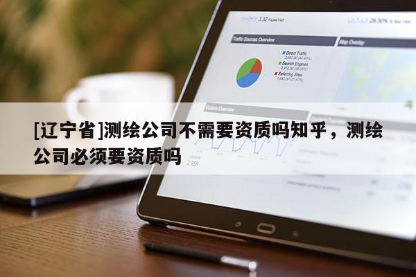 [辽宁省]测绘公司不需要资质吗知乎，测绘公司必须要资质吗