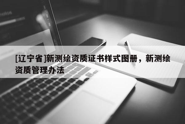 [辽宁省]新测绘资质证书样式图册，新测绘资质管理办法