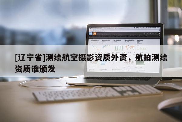 [辽宁省]测绘航空摄影资质外资，航拍测绘资质谁颁发