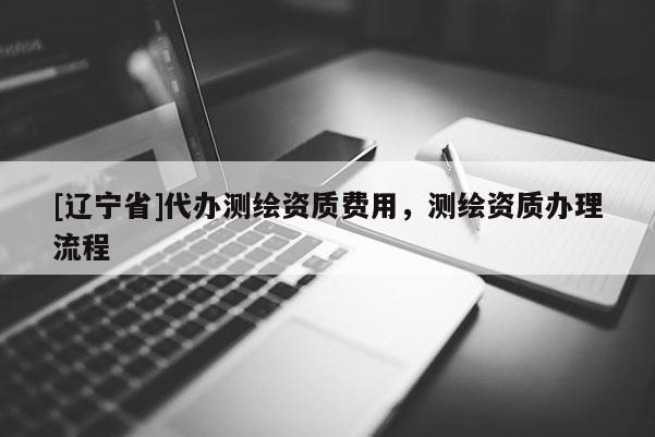[辽宁省]代办测绘资质费用，测绘资质办理流程