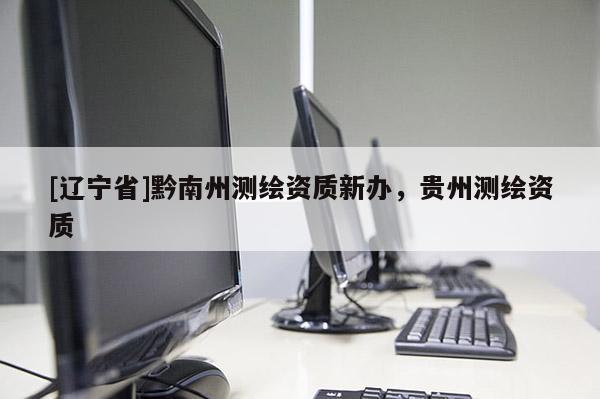 [辽宁省]黔南州测绘资质新办，贵州测绘资质