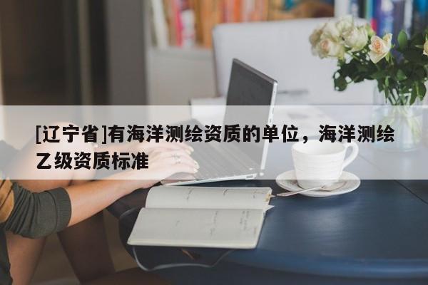 [辽宁省]有海洋测绘资质的单位，海洋测绘乙级资质标准