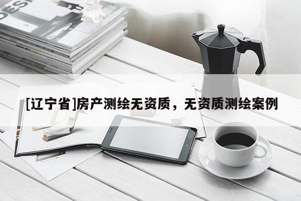 [辽宁省]房产测绘无资质，无资质测绘案例