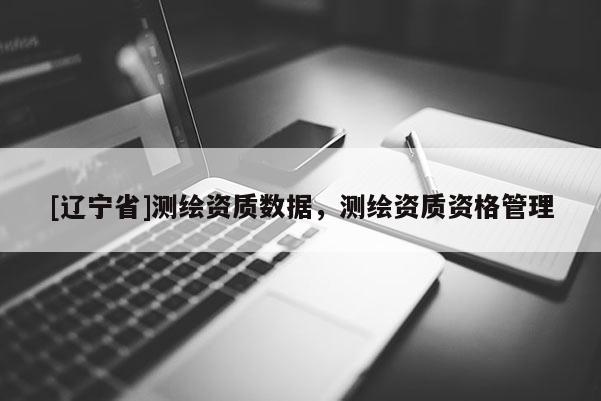 [辽宁省]测绘资质数据，测绘资质资格管理