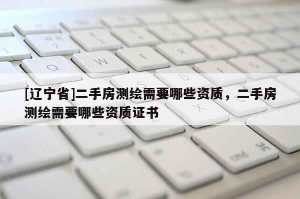 [辽宁省]二手房测绘需要哪些资质，二手房测绘需要哪些资质证书